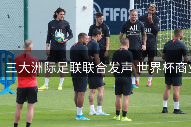 三大洲际足联联合发声 世界杯商业化改革方案遭搁置