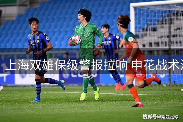上海双雄保级警报拉响 申花战术混乱恐陷降级泥潭