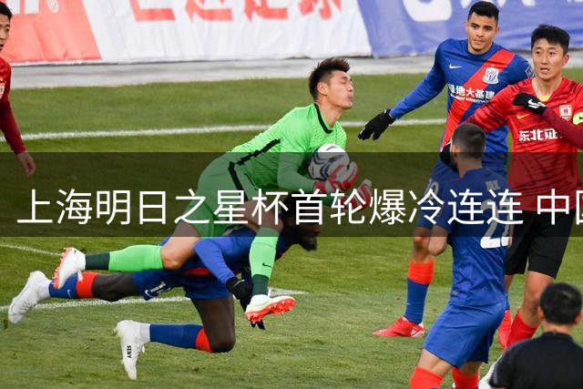 上海明日之星杯首轮爆冷连连 中国队力克阿森纳创历史最佳开局
