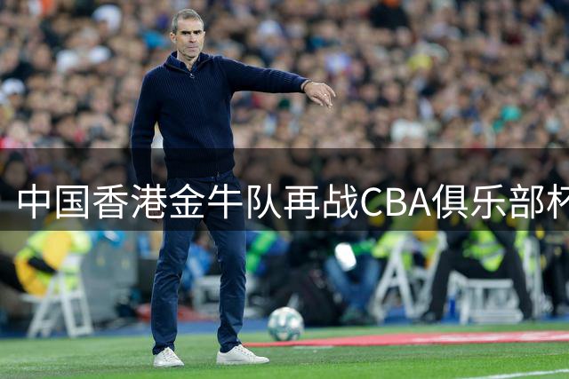 中国香港金牛队再战CBA俱乐部杯 28日揭晓首轮对阵名单