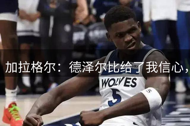 加拉格尔：德泽尔比给了我信心，我正处于巅峰的年龄段
