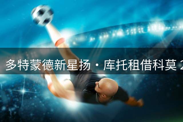 多特蒙德新星扬·库托租借科莫 200万欧+2000万买断条款曝光