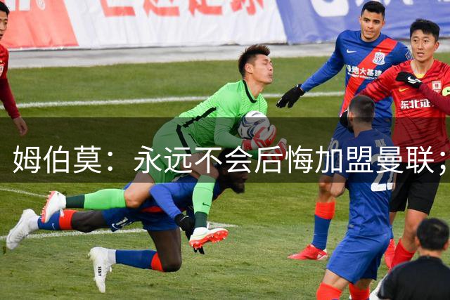 姆伯莫：永远不会后悔加盟曼联；不惊讶球队上赛季的成绩