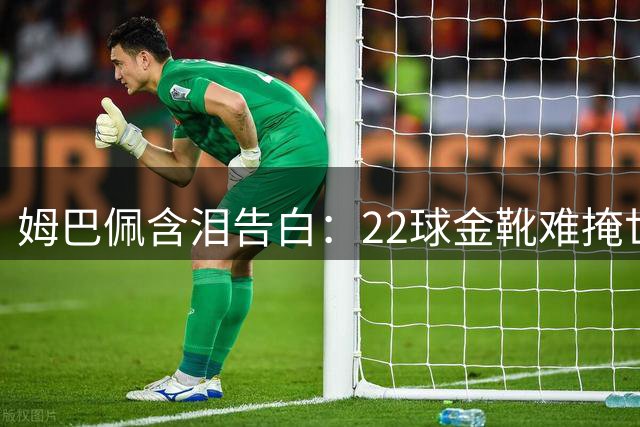 姆巴佩含泪告白：22球金靴难掩世界杯失冠之痛