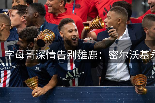 字母哥深情告别雄鹿：密尔沃基永远是我第二个故乡