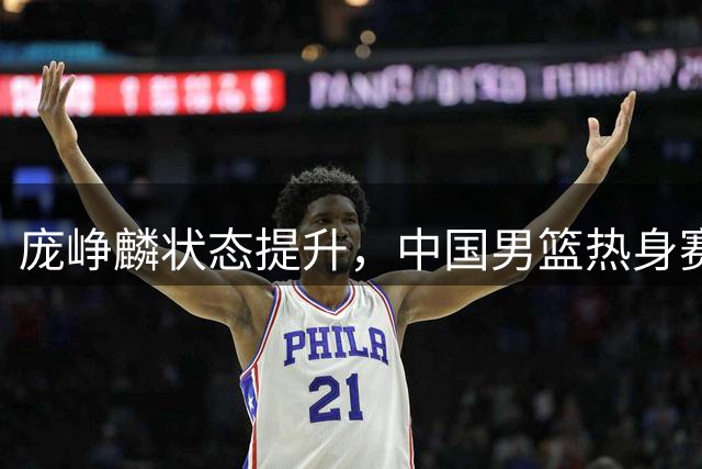 庞峥麟状态提升，中国男篮热身赛险胜乌拉圭