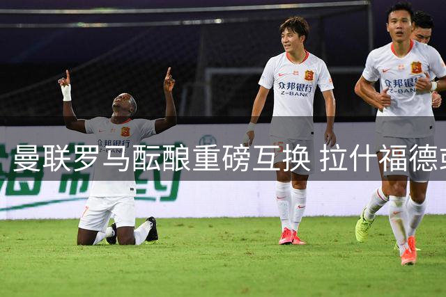 曼联罗马酝酿重磅互换 拉什福德或成科内转会关键筹码
