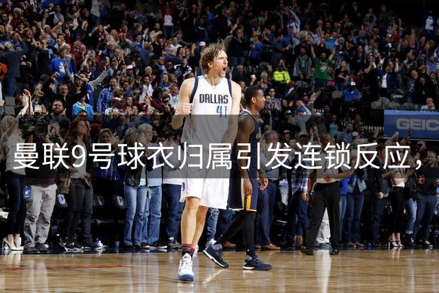 曼联9号球衣归属引发连锁反应，尤文或放弃齐尔克泽