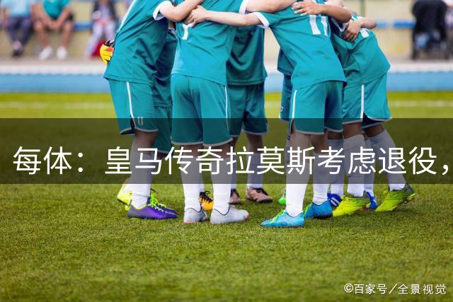 每体：皇马传奇拉莫斯考虑退役，该决定和能否收购塞维利亚有关