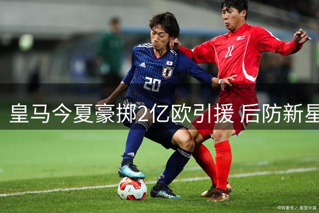 皇马今夏豪掷2亿欧引援 后防新星迪奥曼德身价破亿