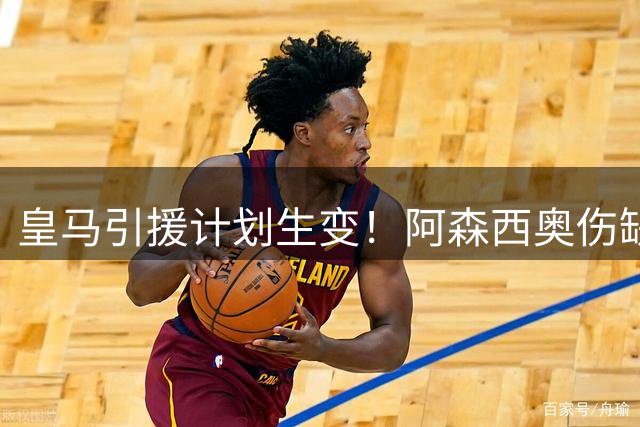 皇马引援计划生变！阿森西奥伤缺六周或致巴斯托尼交易搁浅