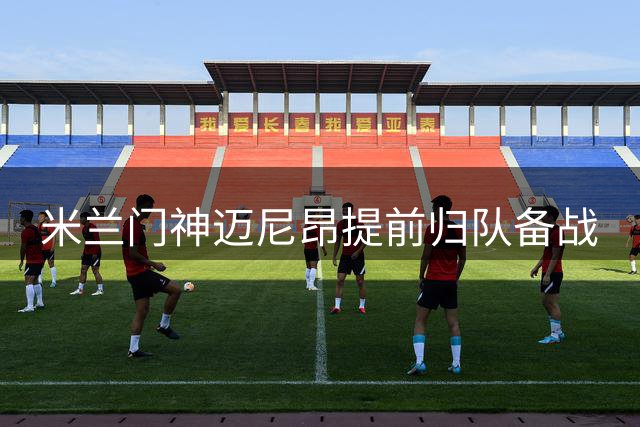 米兰门神迈尼昂提前归队备战