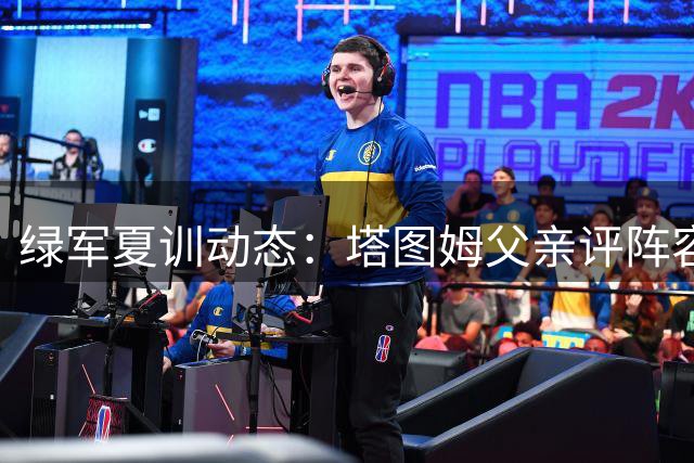 绿军夏训动态：塔图姆父亲评阵容 普里查德曝西海岸特训