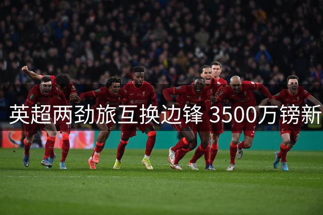 英超两劲旅互换边锋 3500万镑新援半年后改换门庭