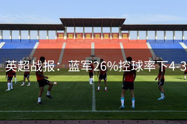 英超战报：蓝军26%控球率下4-3险胜布莱顿