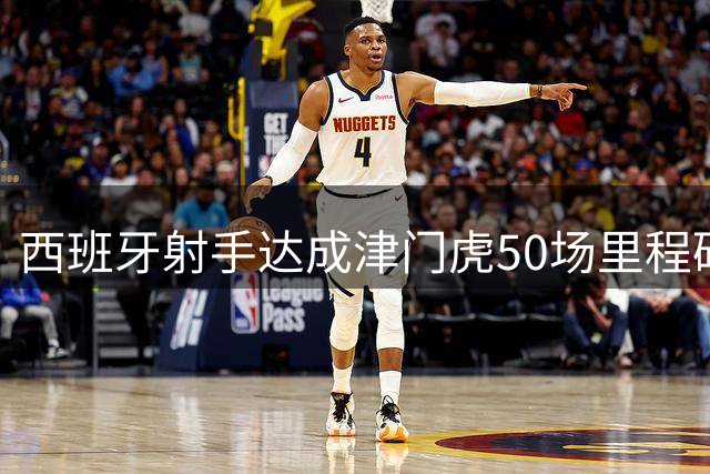 西班牙射手达成津门虎50场里程碑 两赛季造31球创佳绩