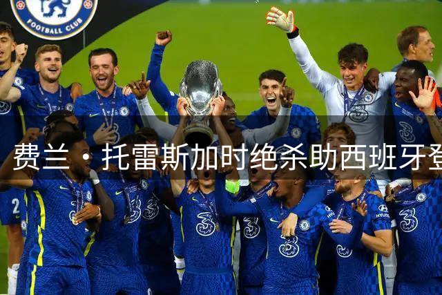 费兰·托雷斯加时绝杀助西班牙登顶 世界杯决赛替补射手再现神迹