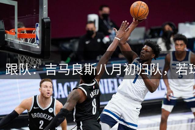 跟队：吉马良斯八月初归队，若球员主动提离队纽卡才会谈出售