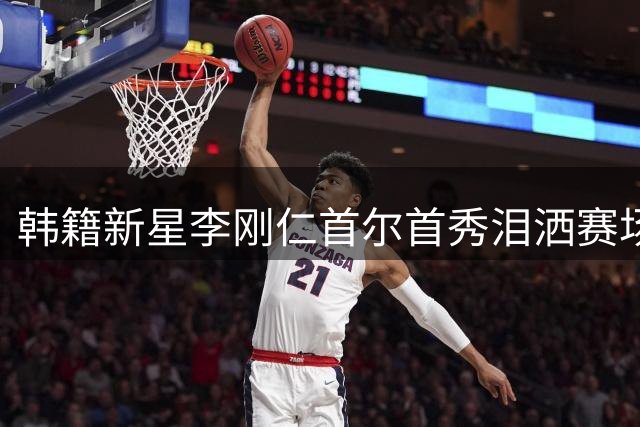 韩籍新星李刚仁首尔首秀泪洒赛场：披马竞战袍为梦想拼尽全力