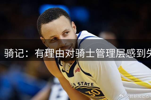 骑记：有理由对骑士管理层感到失望 他们的运作仅仅是续约米切尔