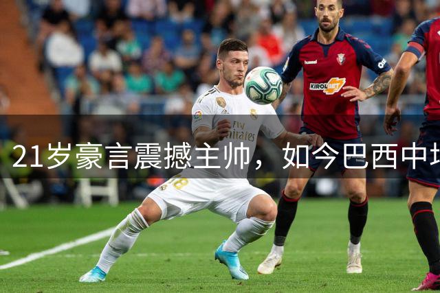 21岁豪言震撼主帅，如今巴西中场巨星加盟阿森纳