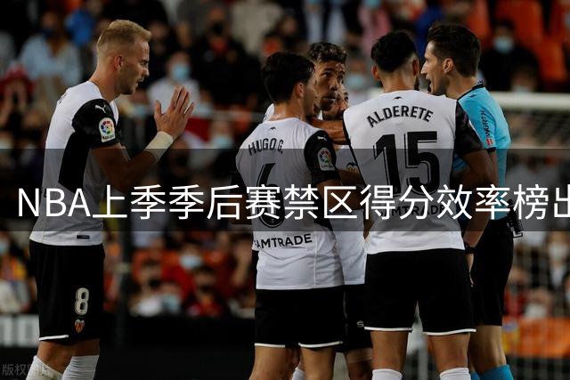 NBA上季季后赛禁区得分效率榜出炉 施罗德戈贝尔等球星意外垫底